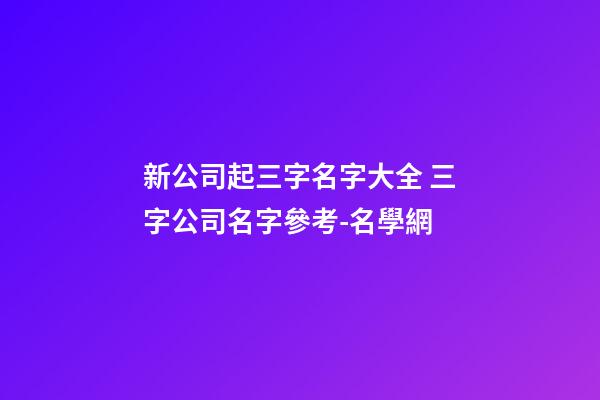 新公司起三字名字大全 三字公司名字參考-名學網